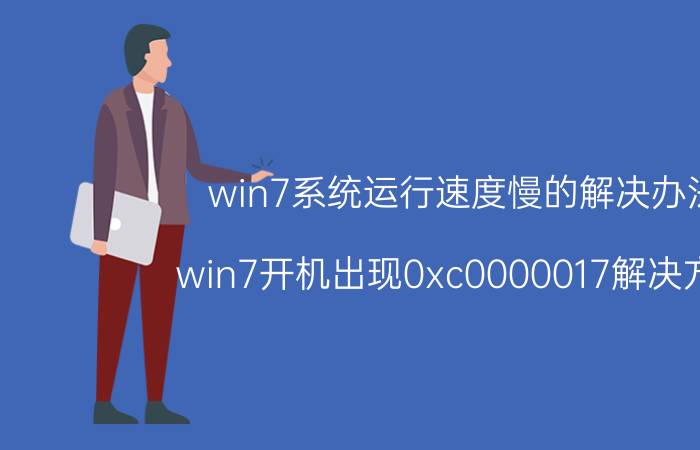 win7系统运行速度慢的解决办法 win7开机出现0xc0000017解决方法？